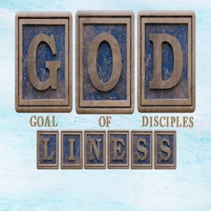 Godliness Part 4 Goal of Disciples 11/15/20