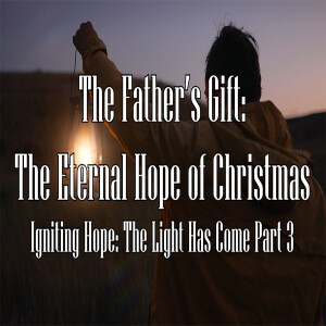 Igniting Hope: The Light Has Come: Part 3 - The Father’s Gift: The Eternal Hope of Christmas