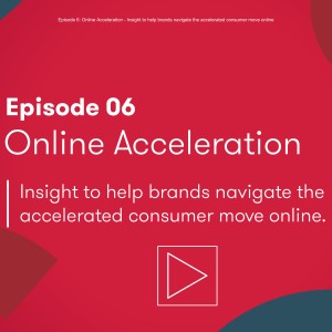 Episode 6: Online Acceleration - Insight to help brands navigate the accelerated consumer move online