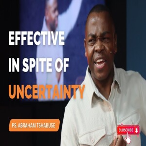 Effective In Spite of Uncertainty | Pastor Abraham Tshabuse | Activefaith Church