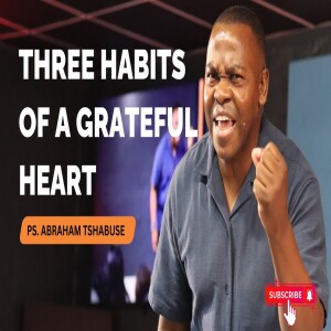 Three Habits of a Grateful Heart | Pastor Abraham Tshabuse | Activefaith Church