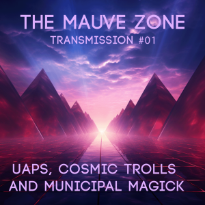 The Mauve Zone - Transmission #001 ’UAPs, Cosmic Trolls and Municipal Magick’