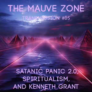 The Mauve Zone – Transmission #005 Satanic Panic 2.0, Spiritualism, and Kenneth Grant