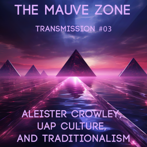 The Mauve Zone – Transmission #003 Aleister Crowley: UAP Culture, and Traditionalism