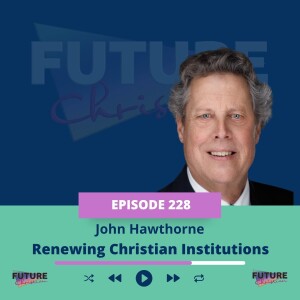 Renewing Christian Institutions: John Hawthorn on Fearless Leadership in a Changing Culture