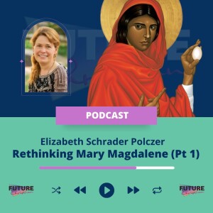 Elizabeth Schrader-Polczer on Rethinking Mary Magdalene (Part 1)