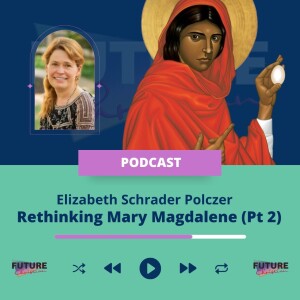 Elizabeth Schrader-Polczer on Rethinking Mary Magdalene (Part 2)