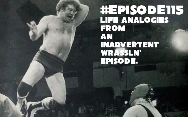 Episode 115: Life analogies from an inadvertent wrassln' podcast.