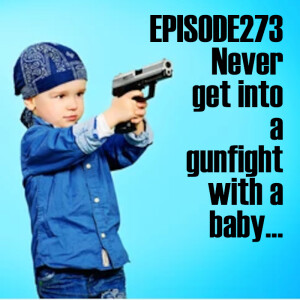 Episode 273: Never get into a gunfight with a baby...