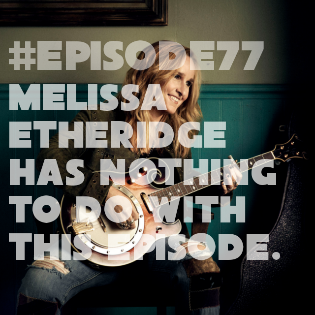 Episode 77: This episode is not about Melissa Etheridge. 