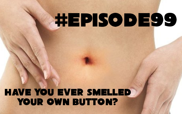 Episode 99: I'm just sitting here and smelling my own belly button.