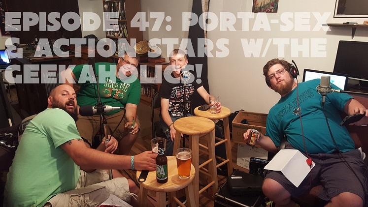 Episode 47: Double sized porta-sex & action stars w/the Geekaholilcs!