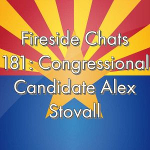 Fireside Chats 181: AZ Congressional Candidate Alex Stovall