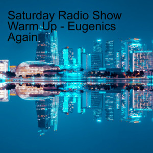 Saturday Radio Show Warm Up - Eugenics Again