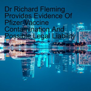 Dr Richard Fleming Provides Evidence Of Pfizer Vaccine Contamination And Possible Legal Liability