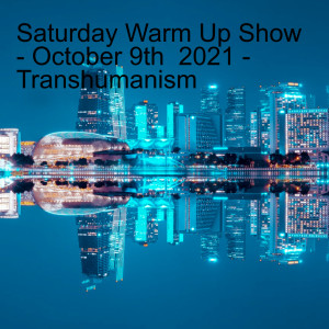 Saturday Warm Up Show - October 9th  2021 - Transhumanism