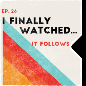 Ep. 26 | I Finally Watched... It Follows