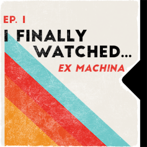 Ep. 1 | I Finally Watched... Ex Machina