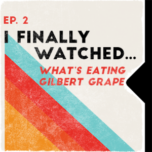 Ep. 2 | I Finally Watched... What's Eating Gilbert Grape