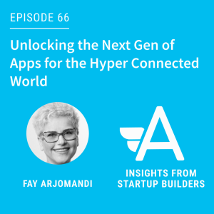 Unlocking the Next Gen of Apps for the Hyper Connected World with Fay Arjomandi