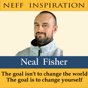 444 Neal Fisher: The goal isn't to change the world - the goal is to change yourself