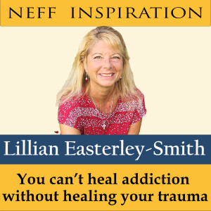 473 Lillian Easterley-Smith: You Can't Heal Addiction Without Healing Your Trauma