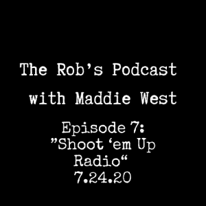 The Rob's Podcast With Maddie West -7.24.20 - Episode 7 - Shoot 'Em Up Radio