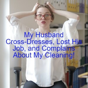 My Husband Cross-Dresses, Lost His Job, and Complains About My Cleaning!