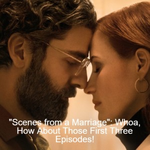 ”Scenes from a Marriage”: Whoa, How About Those First Three Episodes! Episode 50