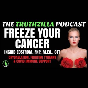 Truthzilla #113 - Ingrid Edstrom - Freeze Your Cancer: Cryoablation, Fighting Tyranny & Covid Immune Support