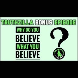 Truthzilla Bonus 12 - Why Do You Believe What You Believe?
