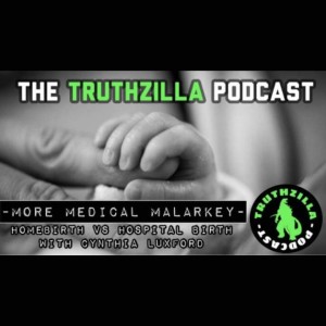 Truthzilla #011 - More Medical Malarkey: Homebirth vs Hospital Birth with Cynthia Luxford