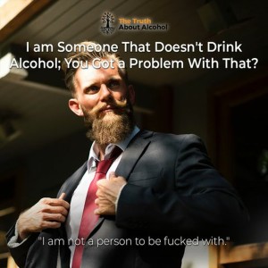 I am Someone That Doesn't Drink Alcohol; You Got a Problem With That?