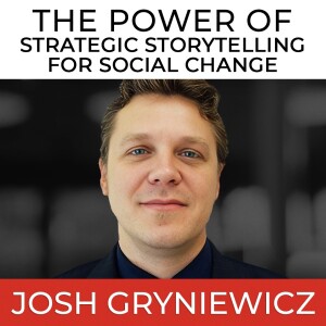 The Power of Strategic Storytelling for Social Change with Josh Gryniewicz