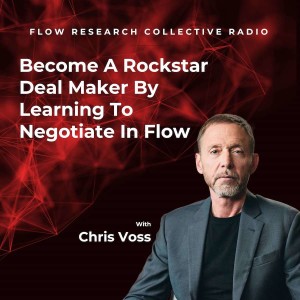 Become A Rockstar Deal Maker By Learning To Negotiate In Flow — Chris Voss | Flow Research Collective Radio