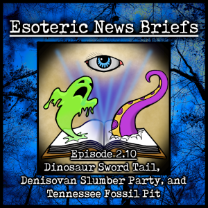Esoteric News Briefs - Episode 2.10 - Dinosaur Sword Tail, Denisovan Slumber Party, and a Tennessee Fossil Pit