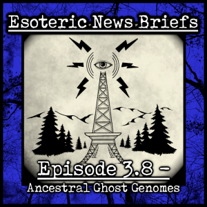 Esoteric News Briefs 3.8 - Ancestral Ghost Genomes