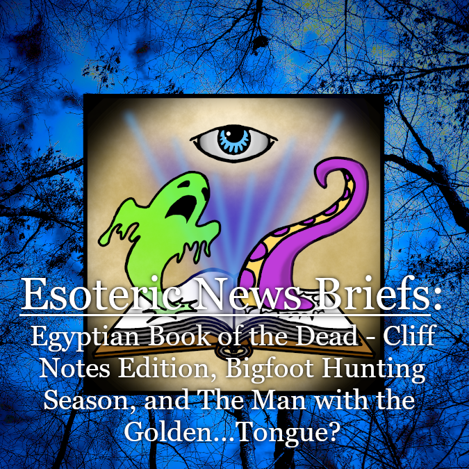 Esoteric News Briefs - Episode 9 - Egyptian Book of the Dead: Cliff Notes Edition, Bigfoot Hunting Season, and The Man With the Golden…Tongue?