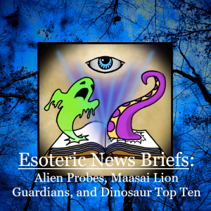 Esoteric News Briefs - Episode 8 - Alien Probes, Maasai Lion Guardians, and Dinosaur Top Ten