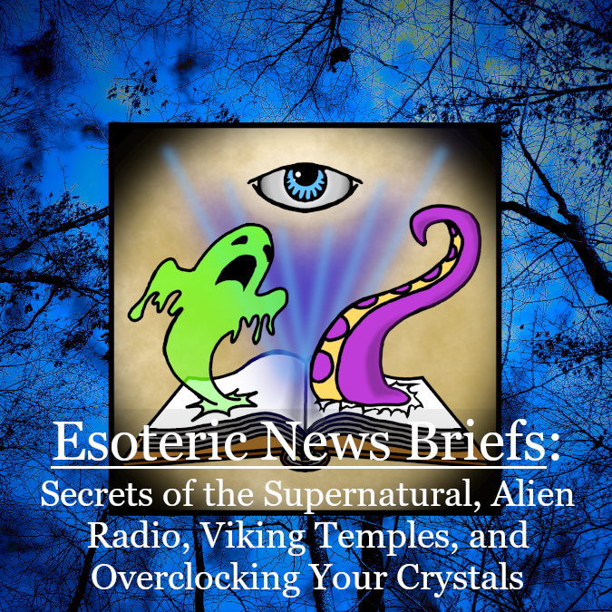 Esoteric News Briefs - Episode 5 - Secrets of the Supernatural, Alien Radio, Viking Temples, and Overclocking Your Crystals