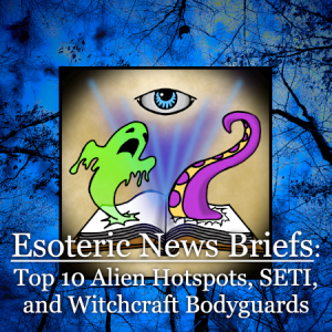 Esoteric News Briefs - Episode 2 - Top 10 Alien Hotspots, SETI, and Witchcraft Bodyguards