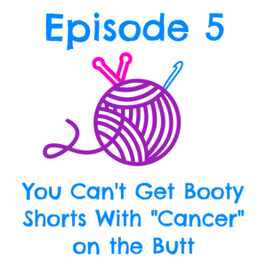 Episode 5 - You Can't Get Booty Shorts with "Cancer" on the Butt