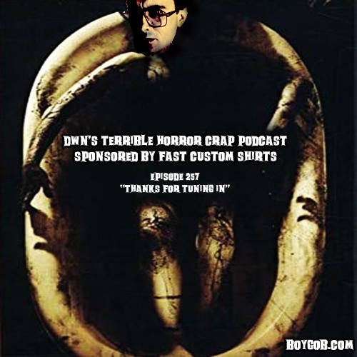 DWN’s Terrible Horror Crap Podcast Sponsored by Fast Custom Shirts Episode 257 “Thanks for Tuning in”