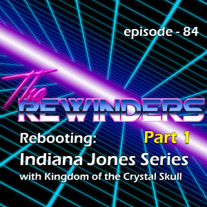 084 - Rebooting: The Indiana Jones Series, with Kingdom of the Crystal Skull [Part 1]