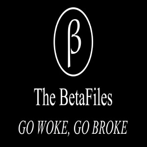 The BetaFiles Podcast: Go Woke, Go Broke.