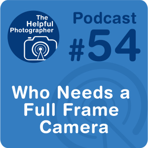 54: Who Needs a Full Frame Camera