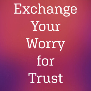 Exchange Your Worry for Trust