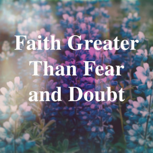 Faith Greater Than Fear and Doubt