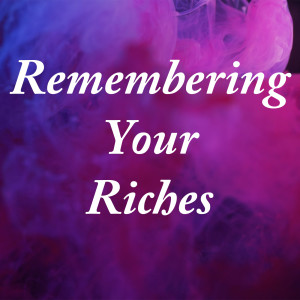 Remembering Your Riches