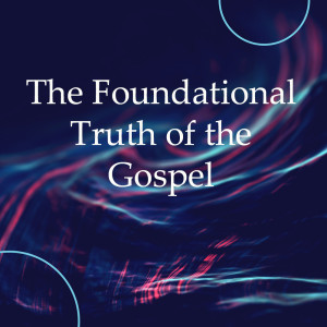 The Foundational Truth of the Gospel